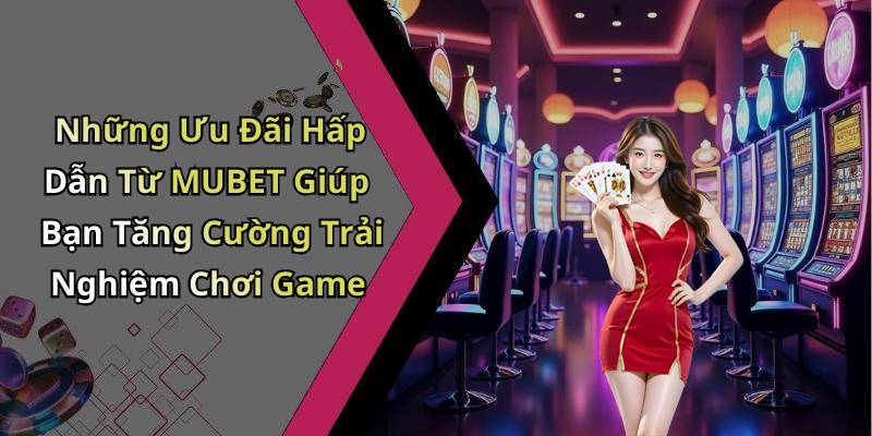 Những Ưu Đãi Hấp Dẫn Từ MUBET Giúp Bạn Tăng Cường Trải Nghiệm Chơi Game
