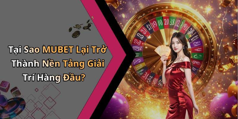Tại Sao MUBET Lại Trở Thành Nền Tảng Giải Trí Hàng Đầu?
