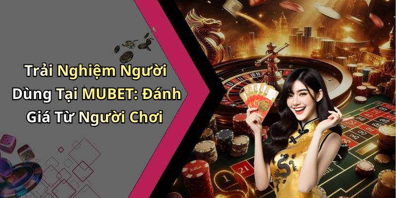 Trải Nghiệm Người Dùng Tại MUBET: Đánh Giá Từ Người Chơi