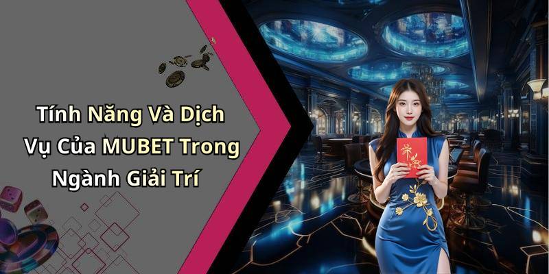 Tính Năng Và Dịch Vụ Của MUBET Trong Ngành Giải Trí