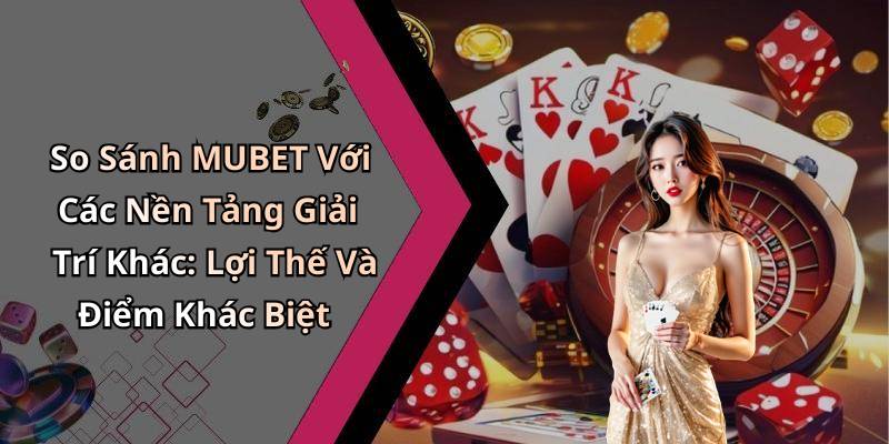 So Sánh MUBET Với Các Nền Tảng Giải Trí Khác: Lợi Thế Và Điểm Khác Biệt