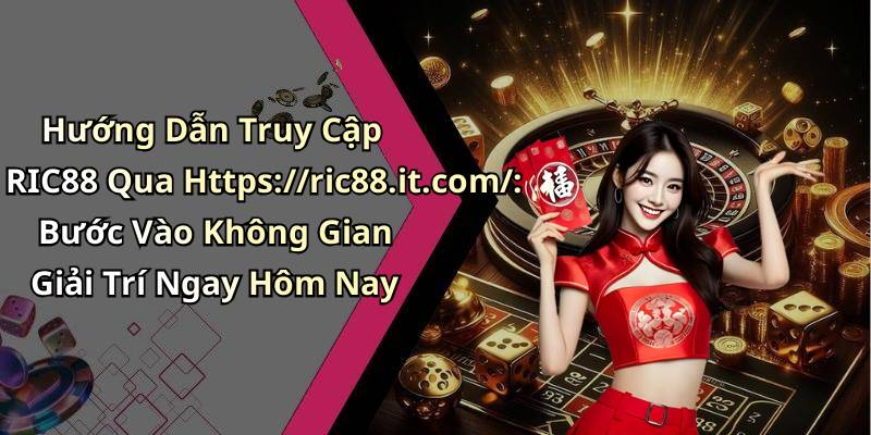 Hướng Dẫn Truy Cập RIC88 Qua Https://ric88.it.com/: Bước Vào Không Gian Giải Trí Ngay Hôm Nay