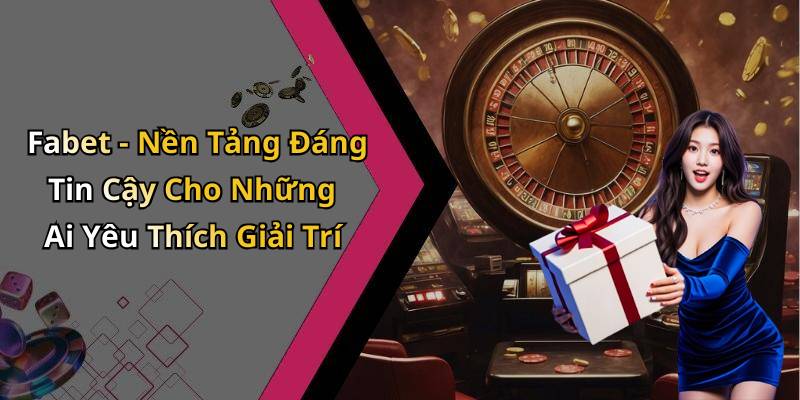 Fabet - Nền Tảng Đáng Tin Cậy Cho Những Ai Yêu Thích Giải Trí