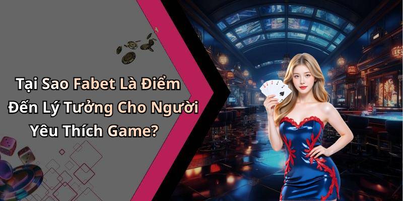Tại Sao Fabet Là Điểm Đến Lý Tưởng Cho Người Yêu Thích Game?