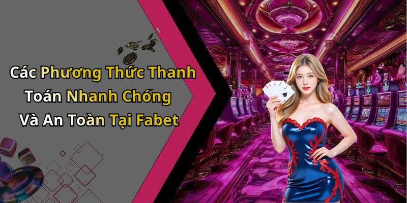 Các Phương Thức Thanh Toán Nhanh Chóng Và An Toàn Tại Fabet