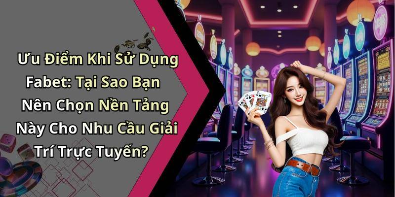 Ưu Điểm Khi Sử Dụng Fabet: Tại Sao Bạn Nên Chọn Nền Tảng Này Cho Nhu Cầu Giải Trí Trực Tuyến?