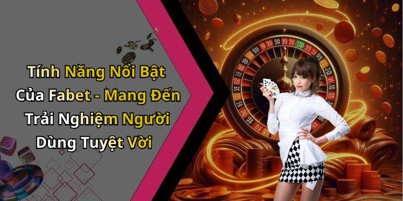 Tính Năng Nổi Bật Của Fabet - Mang Đến Trải Nghiệm Người Dùng Tuyệt Vời