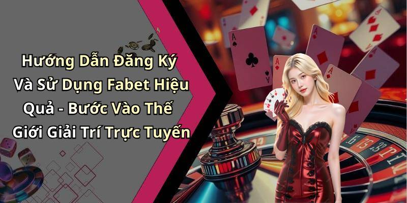 Hướng Dẫn Đăng Ký Và Sử Dụng Fabet Hiệu Quả - Bước Vào Thế Giới Giải Trí Trực Tuyến