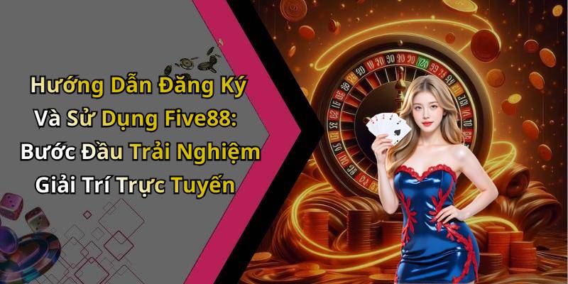Hướng Dẫn Đăng Ký Và Sử Dụng Five88: Bước Đầu Trải Nghiệm Giải Trí Trực Tuyến