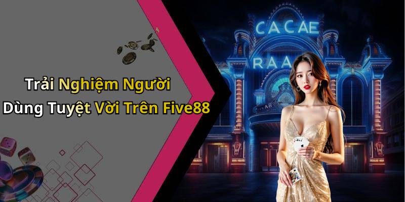 Trải Nghiệm Người Dùng Tuyệt Vời Trên Five88