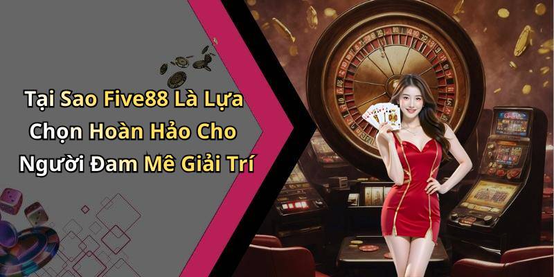 Tại Sao Five88 Là Lựa Chọn Hoàn Hảo Cho Người Đam Mê Giải Trí