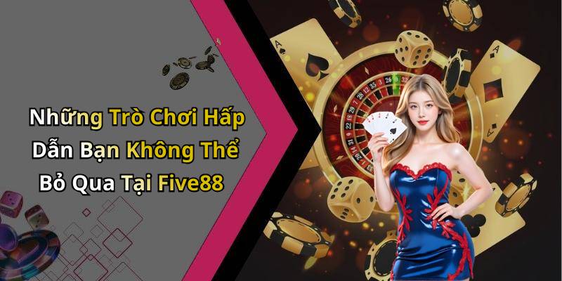 Những Trò Chơi Hấp Dẫn Bạn Không Thể Bỏ Qua Tại Five88