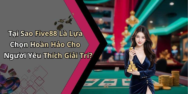 Tại Sao Five88 Là Lựa Chọn Hoàn Hảo Cho Người Yêu Thích Giải Trí?
