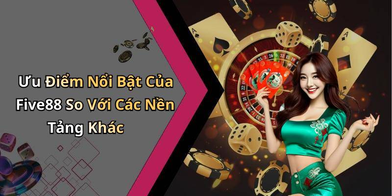 Ưu Điểm Nổi Bật Của Five88 So Với Các Nền Tảng Khác