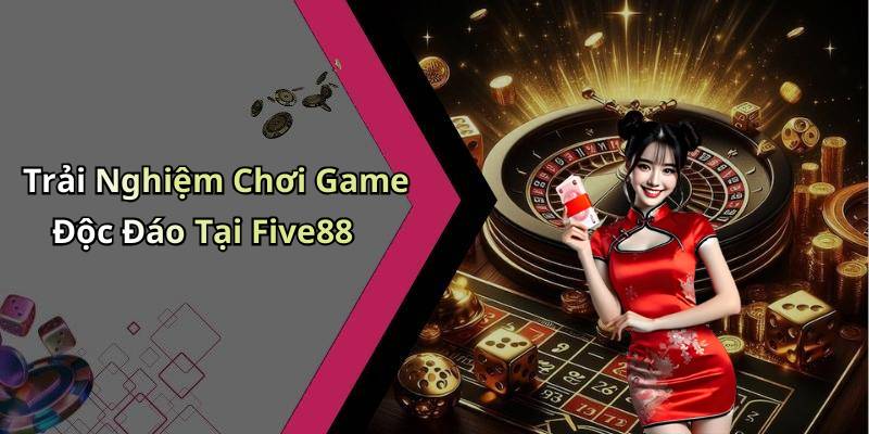 Trải Nghiệm Chơi Game Độc Đáo Tại Five88