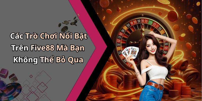Các Trò Chơi Nổi Bật Trên Five88 Mà Bạn Không Thể Bỏ Qua