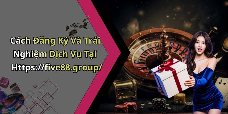 Cách Đăng Ký Và Trải Nghiệm Dịch Vụ Tại Https://five88.group/