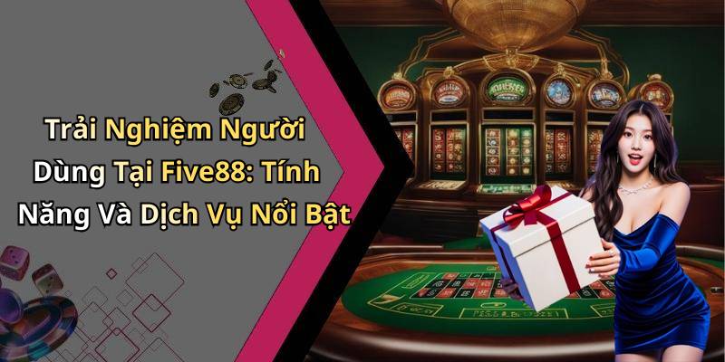 Trải Nghiệm Người Dùng Tại Five88: Tính Năng Và Dịch Vụ Nổi Bật