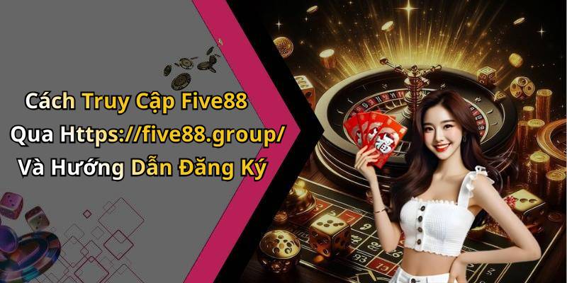 Cách Truy Cập Five88 Qua Https://five88.group/ Và Hướng Dẫn Đăng Ký