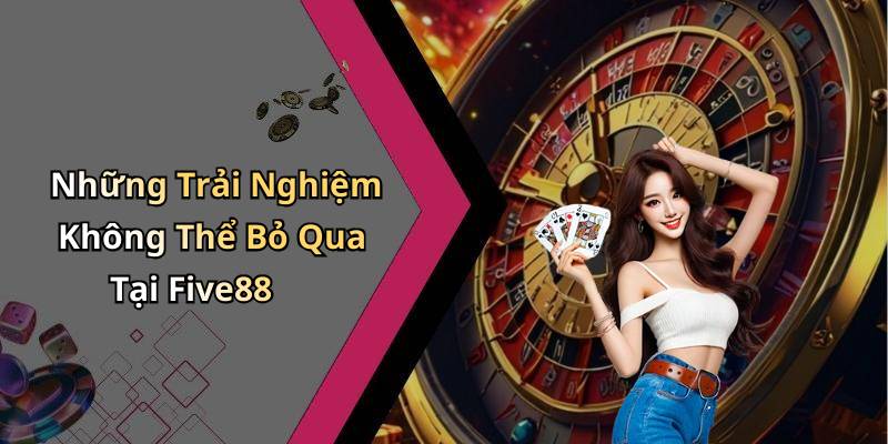 Những Trải Nghiệm Không Thể Bỏ Qua Tại Five88