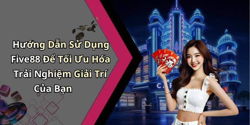 Hướng Dẫn Sử Dụng Five88 Để Tối Ưu Hóa Trải Nghiệm Giải Trí Của Bạn