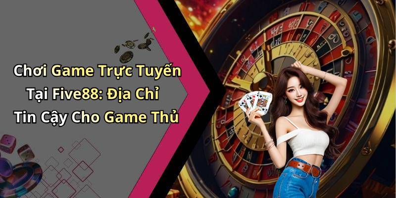 Chơi Game Trực Tuyến Tại Five88: Địa Chỉ Tin Cậy Cho Game Thủ