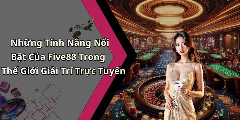 Những Tính Năng Nổi Bật Của Five88 Trong Thế Giới Giải Trí Trực Tuyến