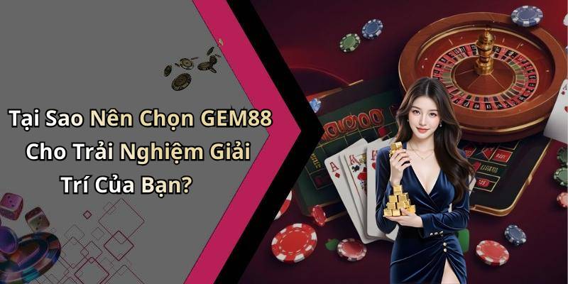 Tại Sao Nên Chọn GEM88 Cho Trải Nghiệm Giải Trí Của Bạn?
