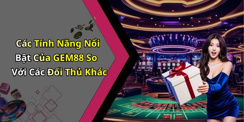 Các Tính Năng Nổi Bật Của GEM88 So Với Các Đối Thủ Khác