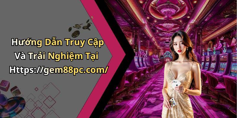 Hướng Dẫn Truy Cập Và Trải Nghiệm Tại Https://gem88pc.com/