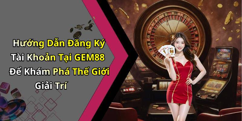 Hướng Dẫn Đăng Ký Tài Khoản Tại GEM88 Để Khám Phá Thế Giới Giải Trí