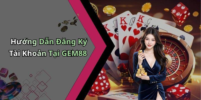 Hướng Dẫn Đăng Ký Tài Khoản Tại GEM88