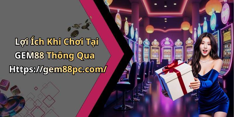 Lợi Ích Khi Chơi Tại GEM88 Thông Qua Https://gem88pc.com/
