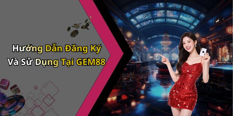 Hướng Dẫn Đăng Ký Và Sử Dụng Tại GEM88