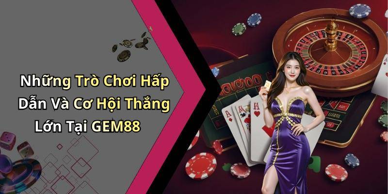Những Trò Chơi Hấp Dẫn Và Cơ Hội Thắng Lớn Tại GEM88