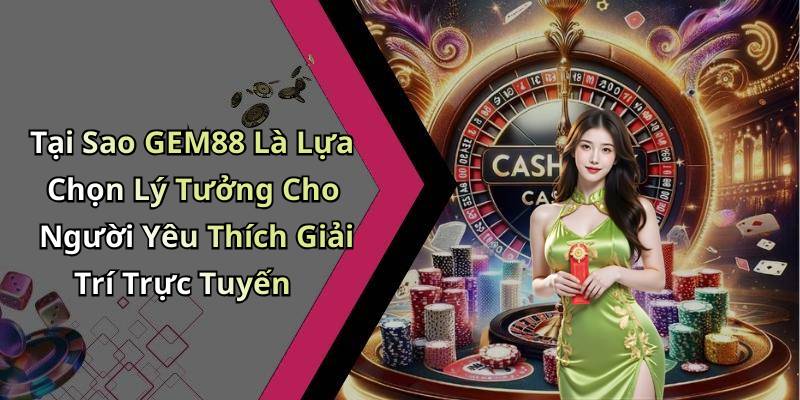 Tại Sao GEM88 Là Lựa Chọn Lý Tưởng Cho Người Yêu Thích Giải Trí Trực Tuyến