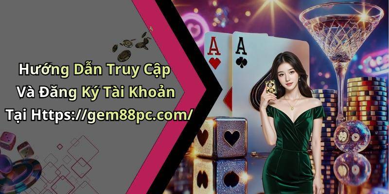 Hướng Dẫn Truy Cập Và Đăng Ký Tài Khoản Tại Https://gem88pc.com/