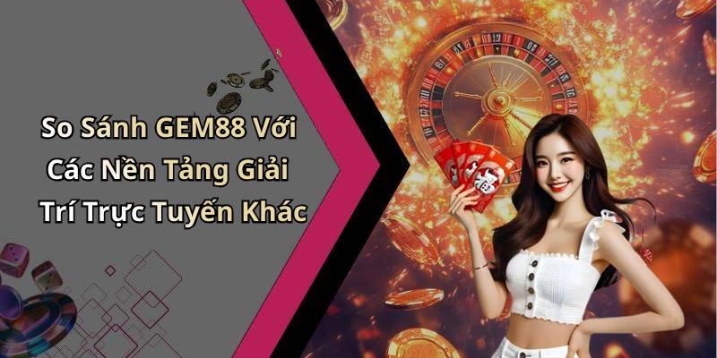 So Sánh GEM88 Với Các Nền Tảng Giải Trí Trực Tuyến Khác