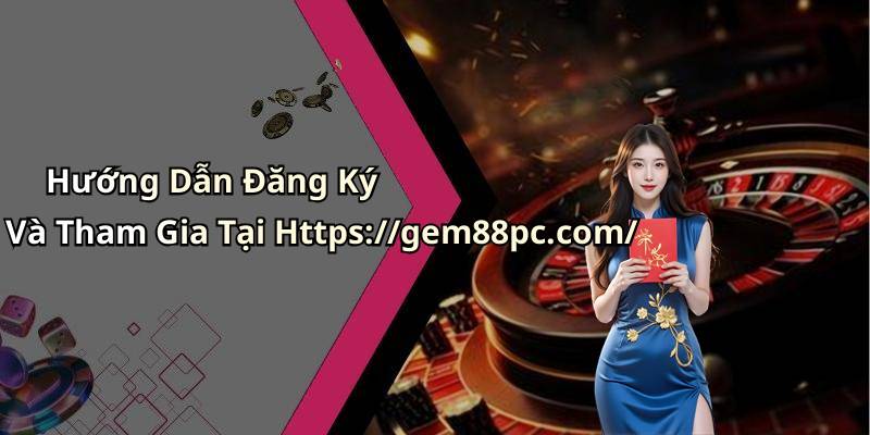 Hướng Dẫn Đăng Ký Và Tham Gia Tại Https://gem88pc.com/