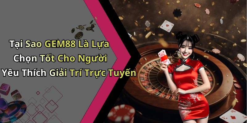 Tại Sao GEM88 Là Lựa Chọn Tốt Cho Người Yêu Thích Giải Trí Trực Tuyến