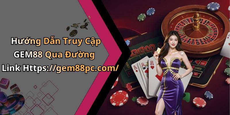 Hướng Dẫn Truy Cập GEM88 Qua Đường Link Https://gem88pc.com/