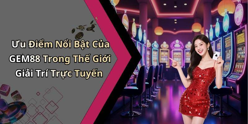 Ưu Điểm Nổi Bật Của GEM88 Trong Thế Giới Giải Trí Trực Tuyến