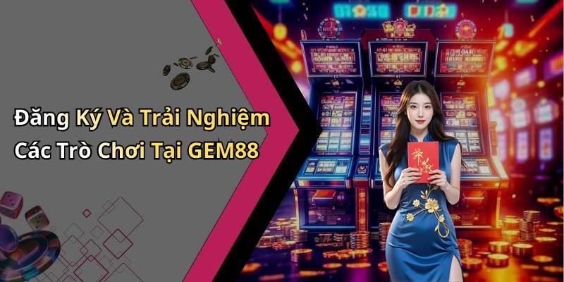 Đăng Ký Và Trải Nghiệm Các Trò Chơi Tại GEM88