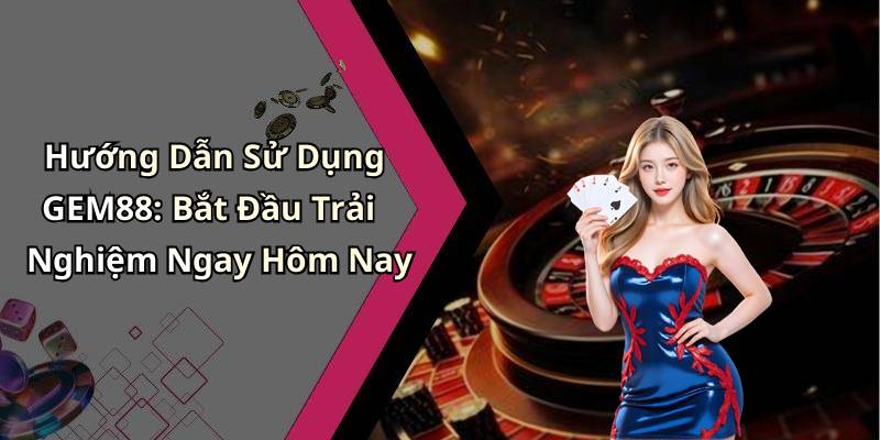 Hướng Dẫn Sử Dụng GEM88: Bắt Đầu Trải Nghiệm Ngay Hôm Nay