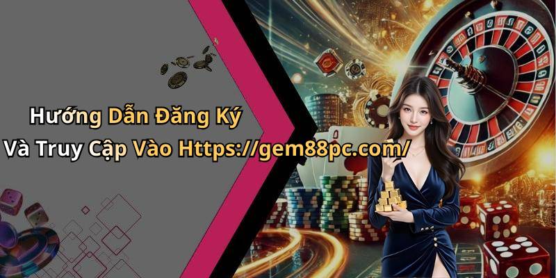 Hướng Dẫn Đăng Ký Và Truy Cập Vào Https://gem88pc.com/