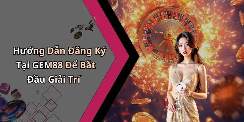 Hướng Dẫn Đăng Ký Tại GEM88 Để Bắt Đầu Giải Trí