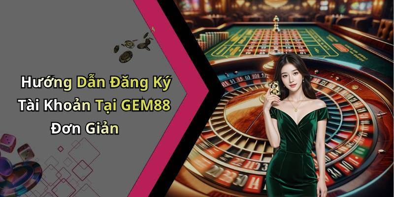 Hướng Dẫn Đăng Ký Tài Khoản Tại GEM88 Đơn Giản
