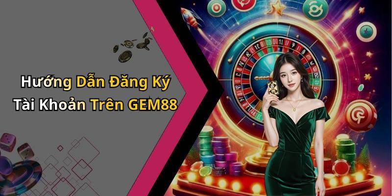 Hướng Dẫn Đăng Ký Tài Khoản Trên GEM88