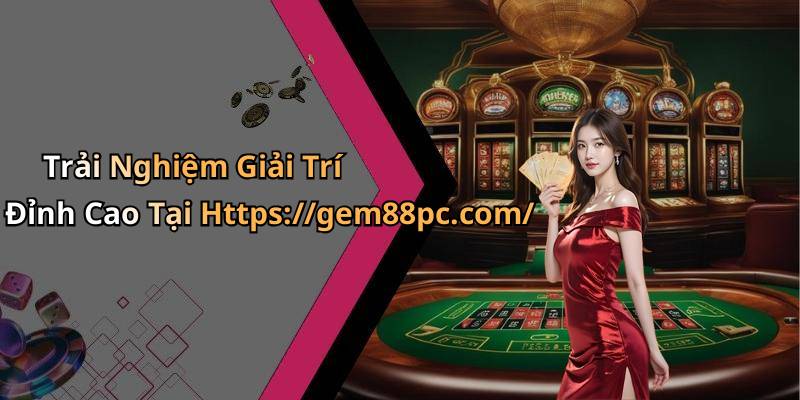 Trải Nghiệm Giải Trí Đỉnh Cao Tại Https://gem88pc.com/