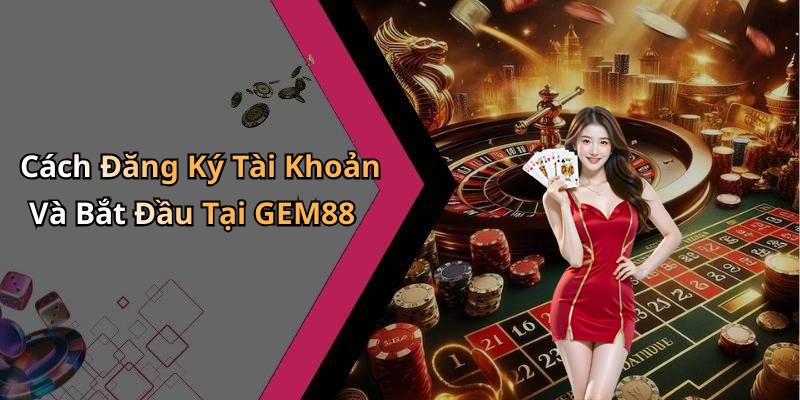 Cách Đăng Ký Tài Khoản Và Bắt Đầu Tại GEM88